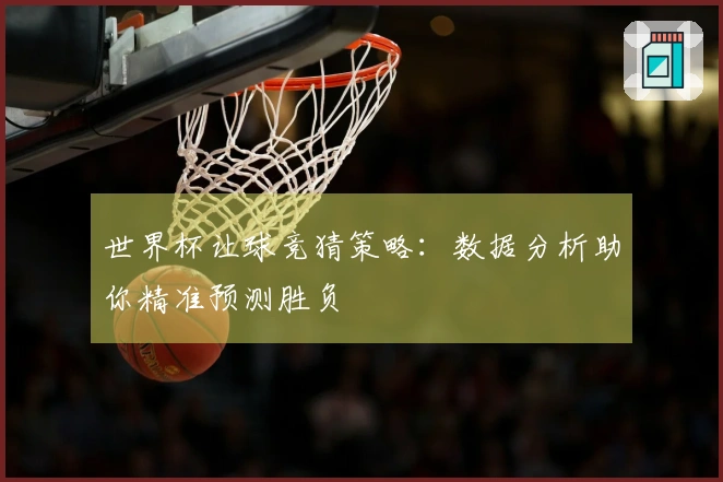 世界杯让球竞猜策略:数据分析助你精准预测胜负