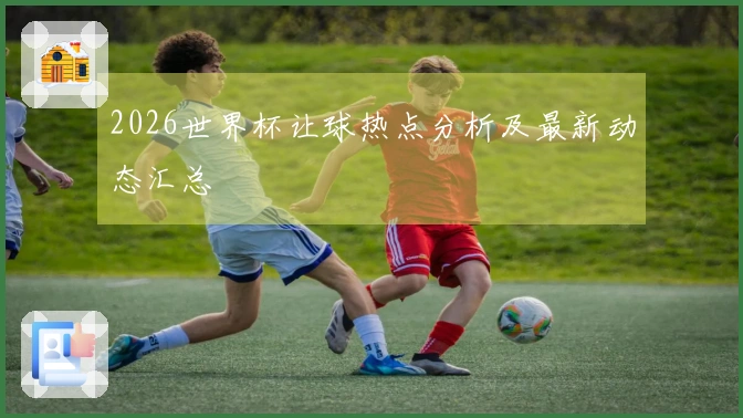 2026世界杯让球热点分析及最新动态汇总