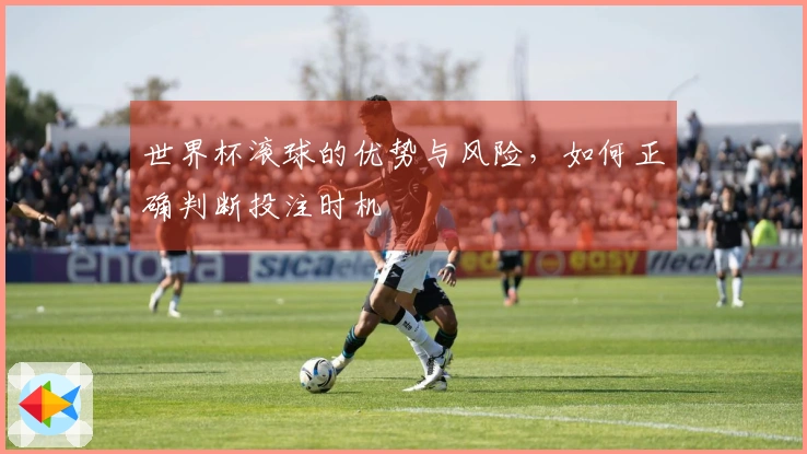 世界杯滚球的优势与风险，如何正确判断投注时机