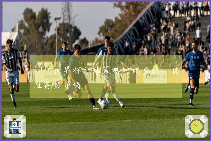 2026世界杯让球策略对比分析，你准备好了吗