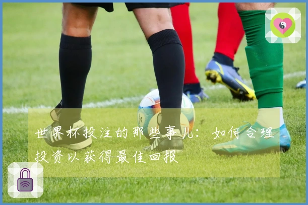 世界杯投注的那些事儿：如何合理投资以获得最佳回报